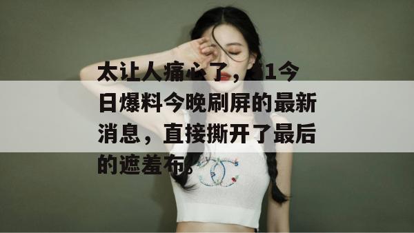 太让人痛心了，51今日爆料今晚刷屏的最新消息，直接撕开了最后的遮羞布。