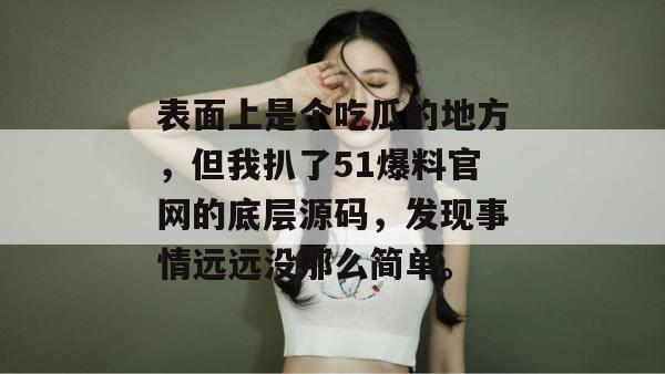 表面上是个吃瓜的地方，但我扒了51爆料官网的底层源码，发现事情远远没那么简单。